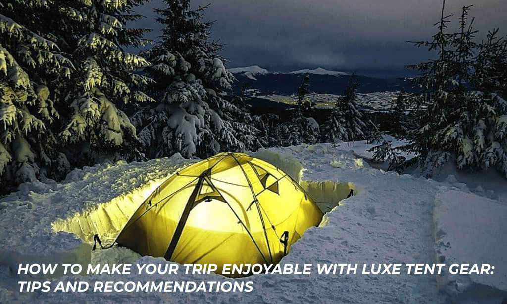 How to make your trip enjoyable with luxe tent gear: tips and recommendations